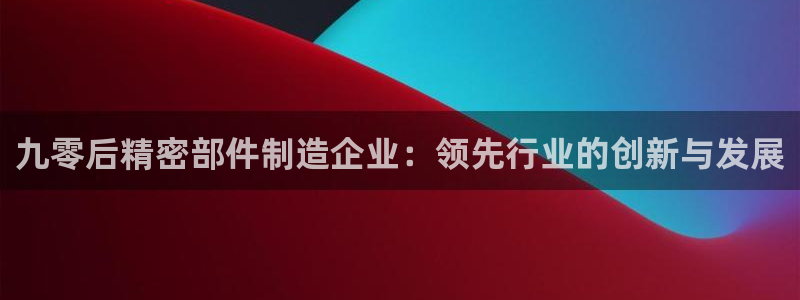 彩神购彩-购彩大厅入口老版：九零后精密部件制造企业：领先行业的创新与发展